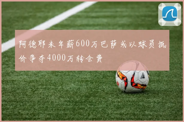 阿德耶米年薪600万巴萨或以球员抵价争夺4000万转会费