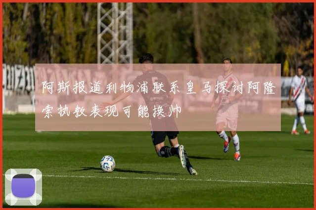 阿斯报道利物浦联系皇马探讨阿隆索执教表现可能换帅