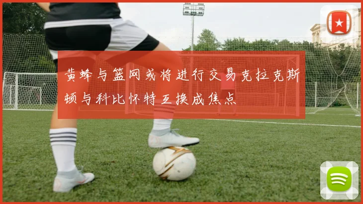 黄蜂与篮网或将进行交易克拉克斯顿与科比怀特互换成焦点