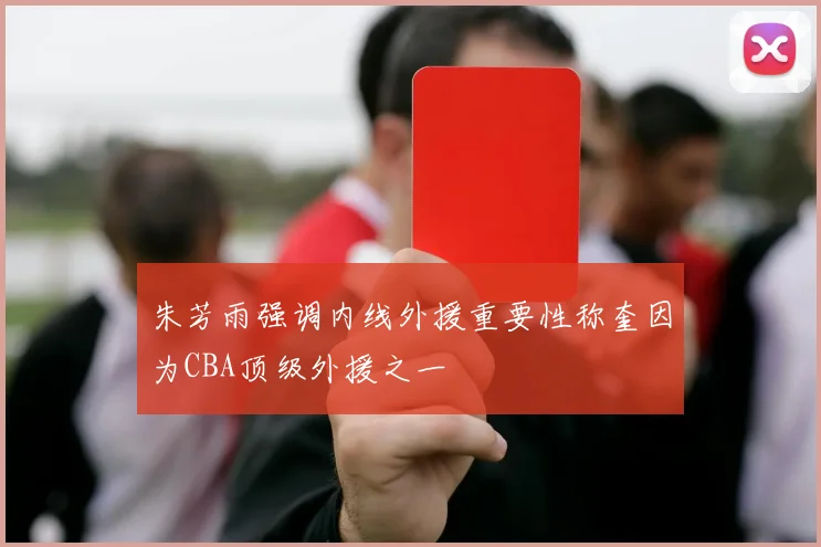 朱芳雨强调内线外援重要性称奎因为CBA顶级外援之一
