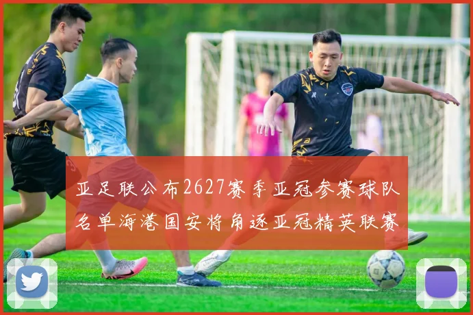 亚足联公布2627赛季亚冠参赛球队名单海港国安将角逐亚冠精英联赛