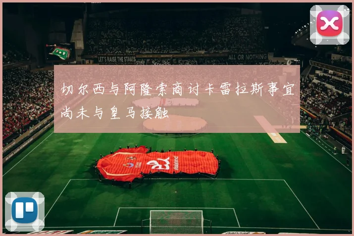 切尔西与阿隆索商讨卡雷拉斯事宜尚未与皇马接触