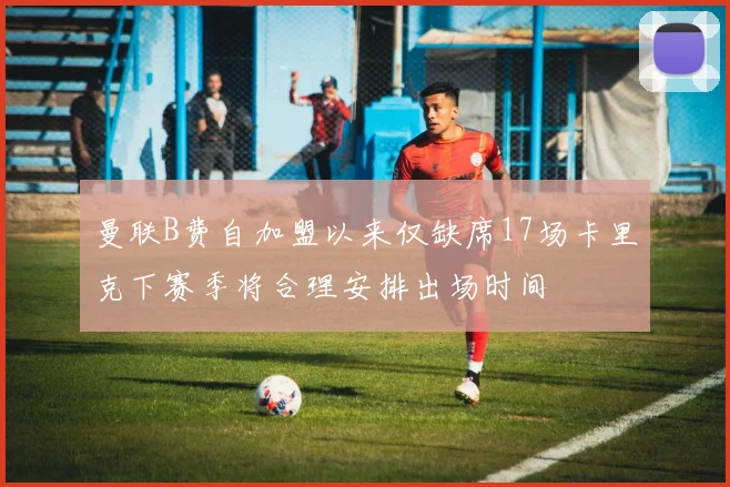 曼联B费自加盟以来仅缺席17场卡里克下赛季将合理安排出场时间