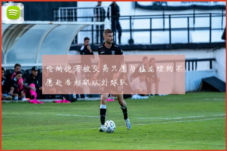 伦纳德若被交易只愿与猛龙续约不愿赴洛杉矶以外球队