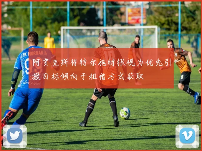 阿贾克斯将特尔施特根视为优先引援目标倾向于租借方式获取
