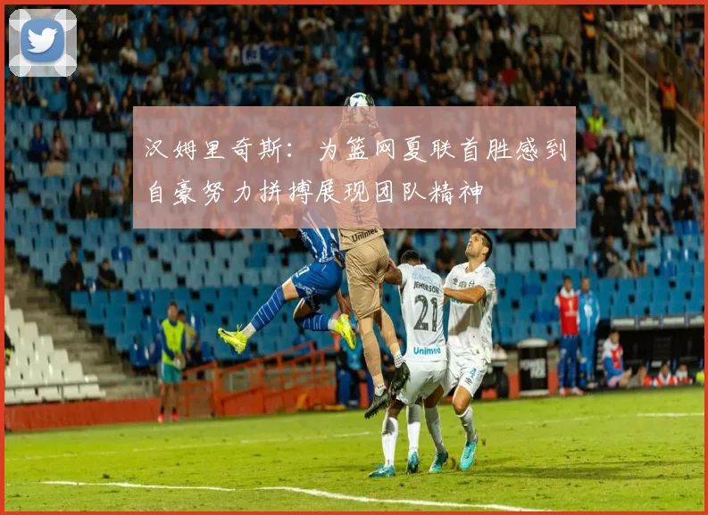 汉姆里奇斯：为篮网夏联首胜感到自豪努力拼搏展现团队精神