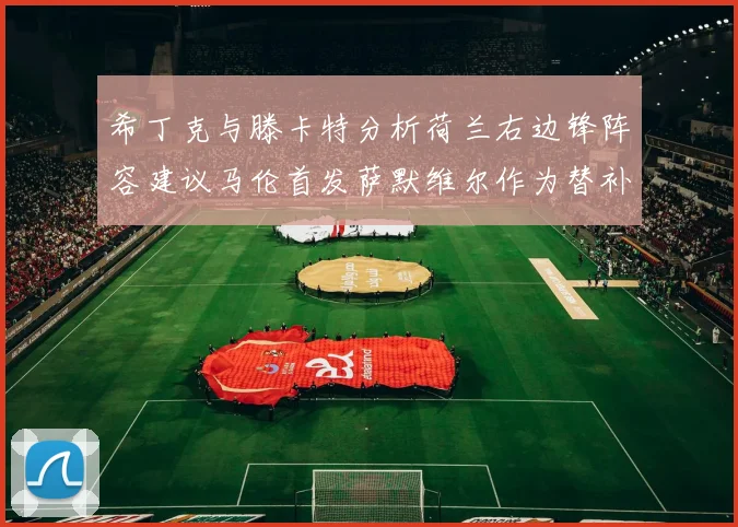 希丁克与滕卡特分析荷兰右边锋阵容建议马伦首发萨默维尔作为替补选择