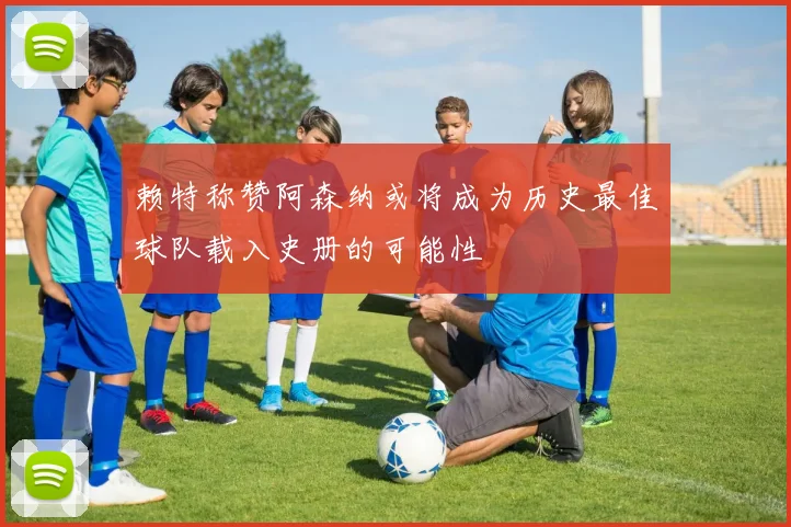 赖特称赞阿森纳或将成为历史最佳球队载入史册的可能性