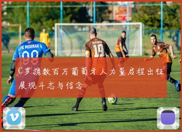 C罗携数百万葡萄牙人力量启程出征展现斗志与信念