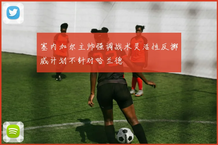 塞内加尔主帅强调战术灵活性反挪威计划不针对哈兰德