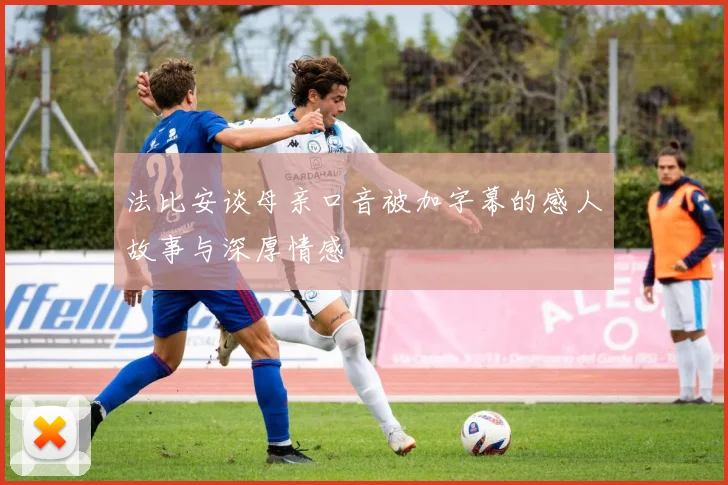 法比安谈母亲口音被加字幕的感人故事与深厚情感