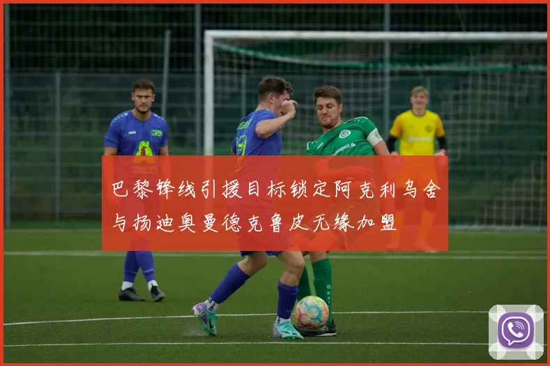 巴黎锋线引援目标锁定阿克利乌舍与扬迪奥曼德克鲁皮无缘加盟
