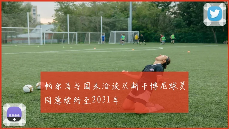 帕尔马与国米洽谈买断卡博尼球员同意续约至2031年