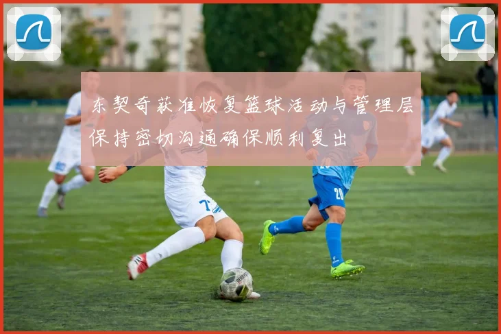 东契奇获准恢复篮球活动与管理层保持密切沟通确保顺利复出