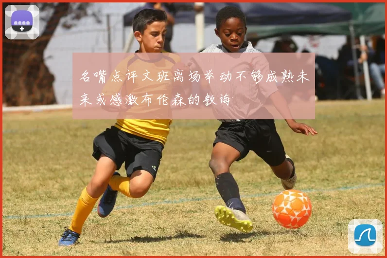 名嘴点评文班离场举动不够成熟未来或感激布伦森的教诲