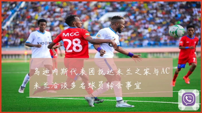 乌迪内斯代表团抵达米兰之家与AC米兰洽谈多名球员转会事宜