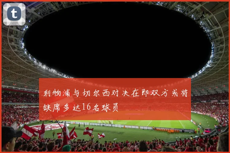 利物浦与切尔西对决在即双方或将缺席多达16名球员